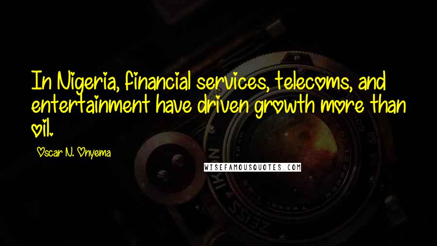 Oscar N. Onyema Quotes: In Nigeria, financial services, telecoms, and entertainment have driven growth more than oil.