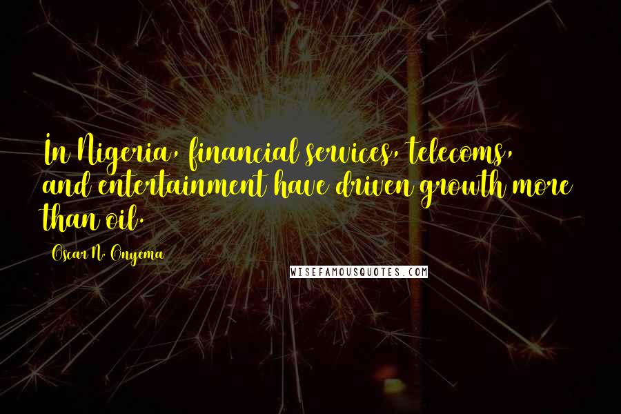 Oscar N. Onyema Quotes: In Nigeria, financial services, telecoms, and entertainment have driven growth more than oil.