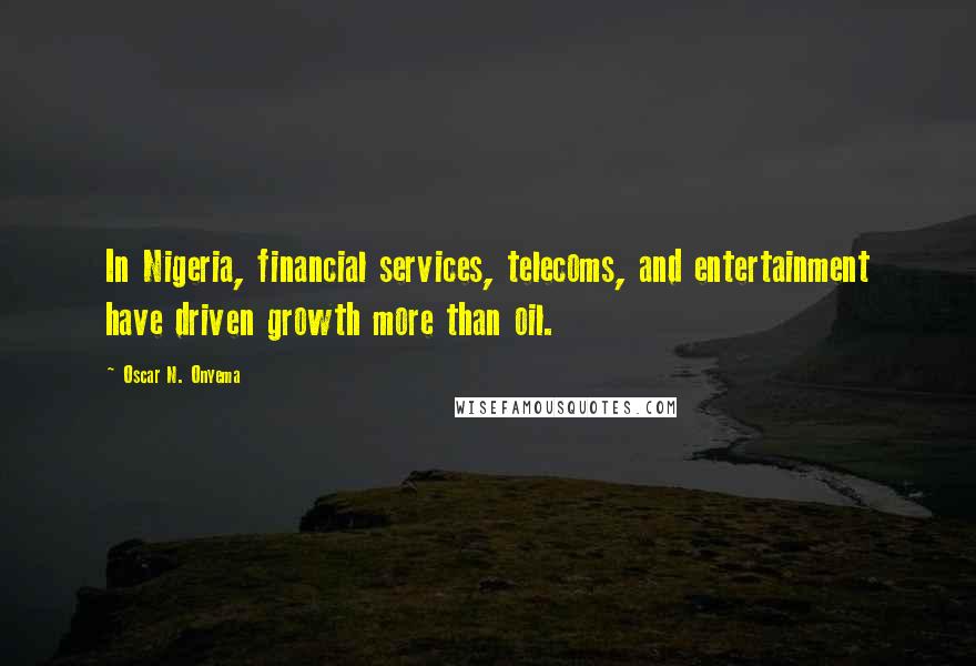 Oscar N. Onyema Quotes: In Nigeria, financial services, telecoms, and entertainment have driven growth more than oil.