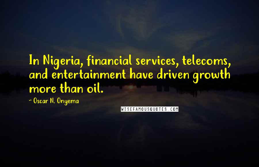 Oscar N. Onyema Quotes: In Nigeria, financial services, telecoms, and entertainment have driven growth more than oil.