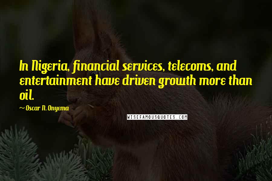 Oscar N. Onyema Quotes: In Nigeria, financial services, telecoms, and entertainment have driven growth more than oil.