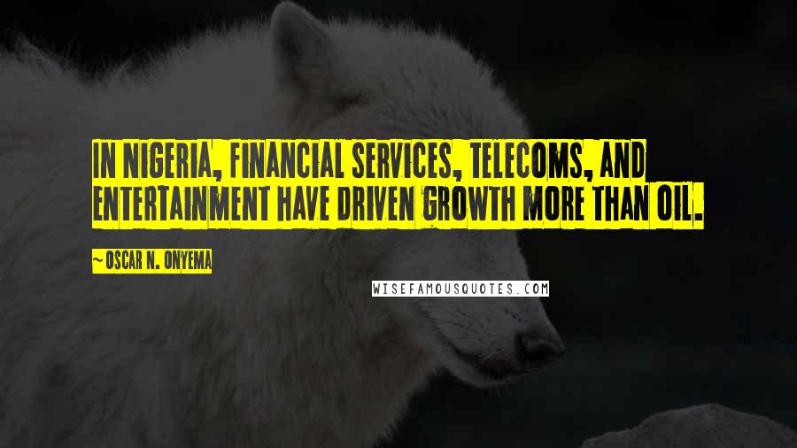 Oscar N. Onyema Quotes: In Nigeria, financial services, telecoms, and entertainment have driven growth more than oil.