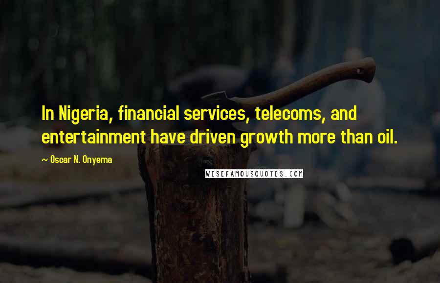 Oscar N. Onyema Quotes: In Nigeria, financial services, telecoms, and entertainment have driven growth more than oil.