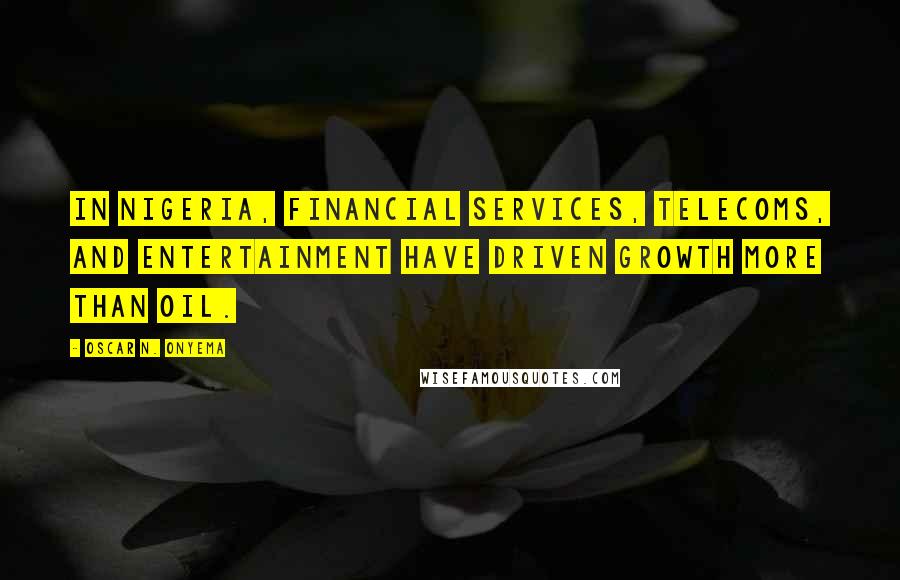 Oscar N. Onyema Quotes: In Nigeria, financial services, telecoms, and entertainment have driven growth more than oil.