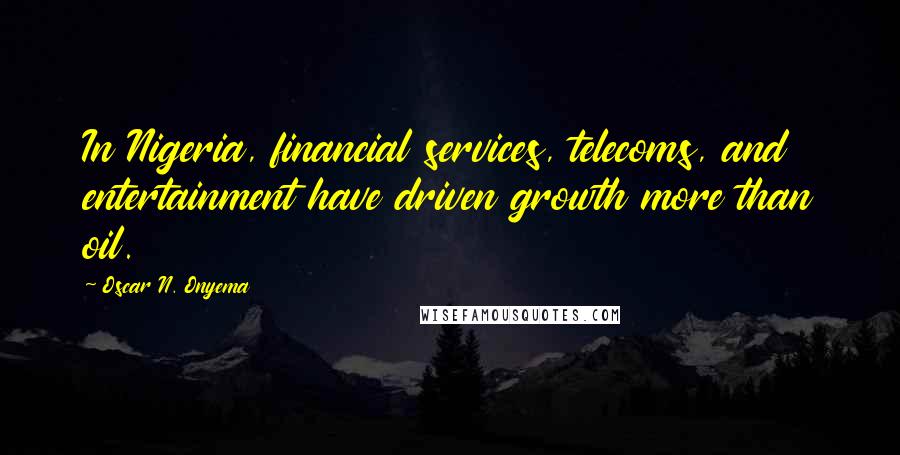 Oscar N. Onyema Quotes: In Nigeria, financial services, telecoms, and entertainment have driven growth more than oil.