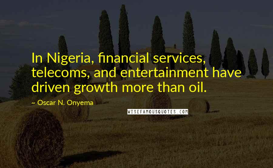 Oscar N. Onyema Quotes: In Nigeria, financial services, telecoms, and entertainment have driven growth more than oil.