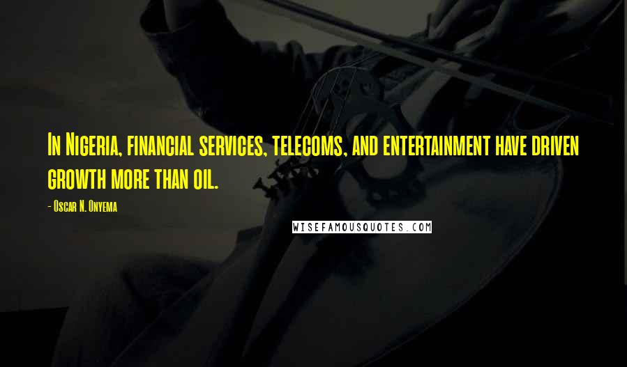 Oscar N. Onyema Quotes: In Nigeria, financial services, telecoms, and entertainment have driven growth more than oil.