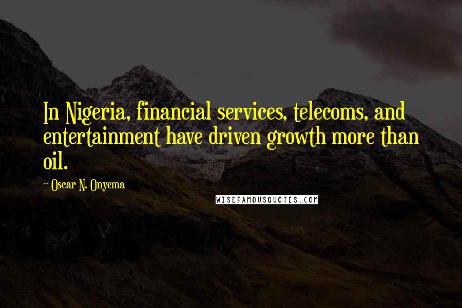 Oscar N. Onyema Quotes: In Nigeria, financial services, telecoms, and entertainment have driven growth more than oil.