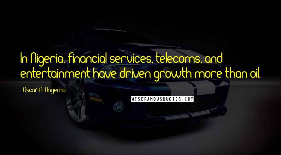 Oscar N. Onyema Quotes: In Nigeria, financial services, telecoms, and entertainment have driven growth more than oil.