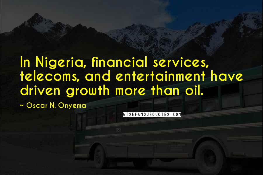 Oscar N. Onyema Quotes: In Nigeria, financial services, telecoms, and entertainment have driven growth more than oil.