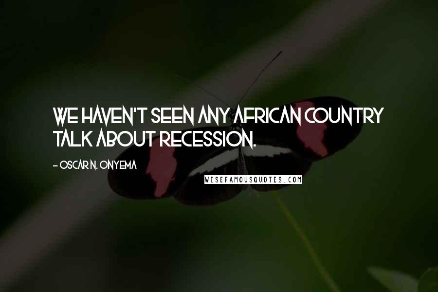 Oscar N. Onyema Quotes: We haven't seen any African country talk about recession.