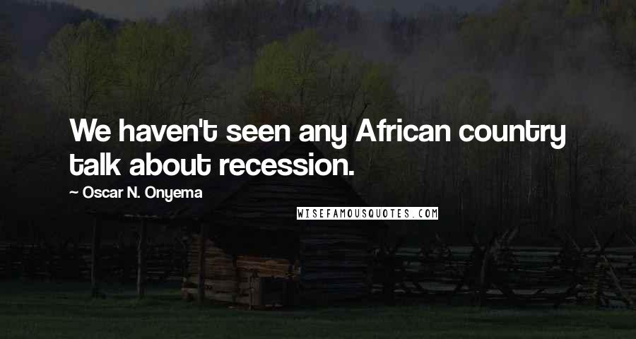 Oscar N. Onyema Quotes: We haven't seen any African country talk about recession.