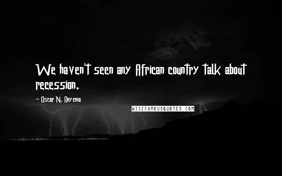 Oscar N. Onyema Quotes: We haven't seen any African country talk about recession.