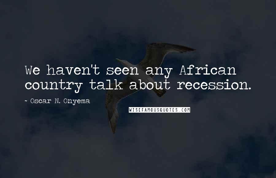 Oscar N. Onyema Quotes: We haven't seen any African country talk about recession.