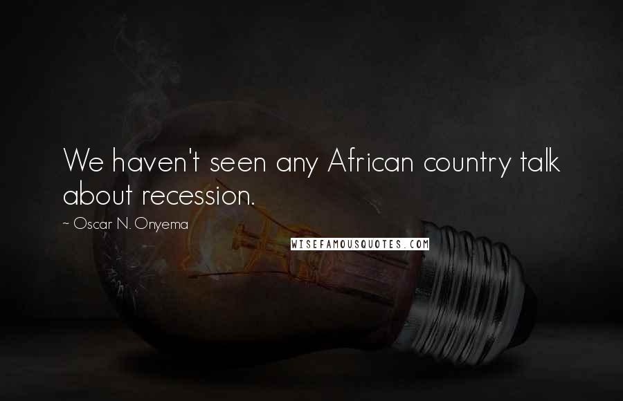 Oscar N. Onyema Quotes: We haven't seen any African country talk about recession.