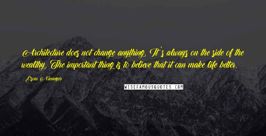 Oscar Niemeyer Quotes: Architecture does not change anything. It's always on the side of the wealthy. The important thing is to believe that it can make life better.