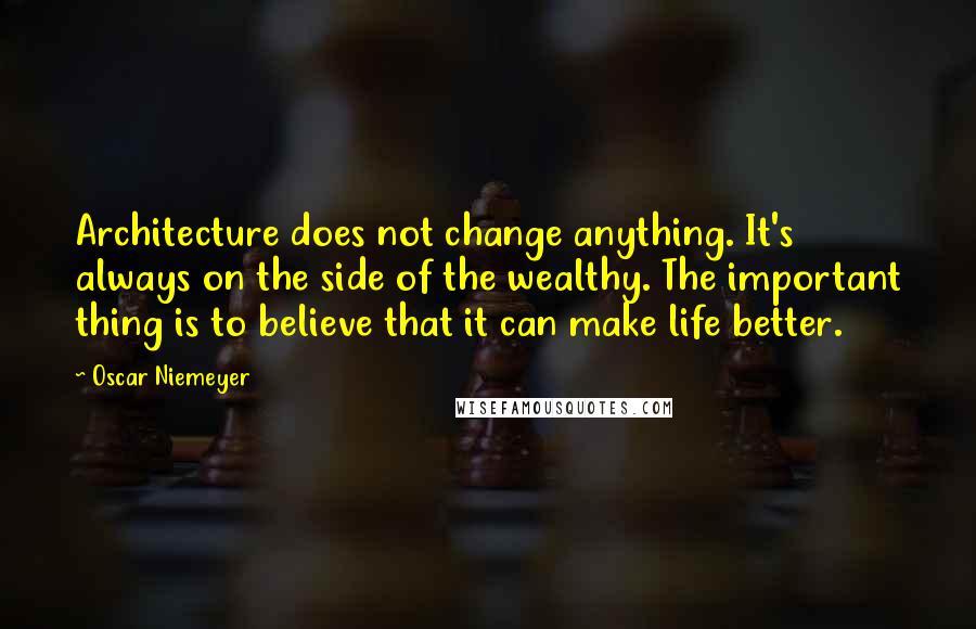 Oscar Niemeyer Quotes: Architecture does not change anything. It's always on the side of the wealthy. The important thing is to believe that it can make life better.