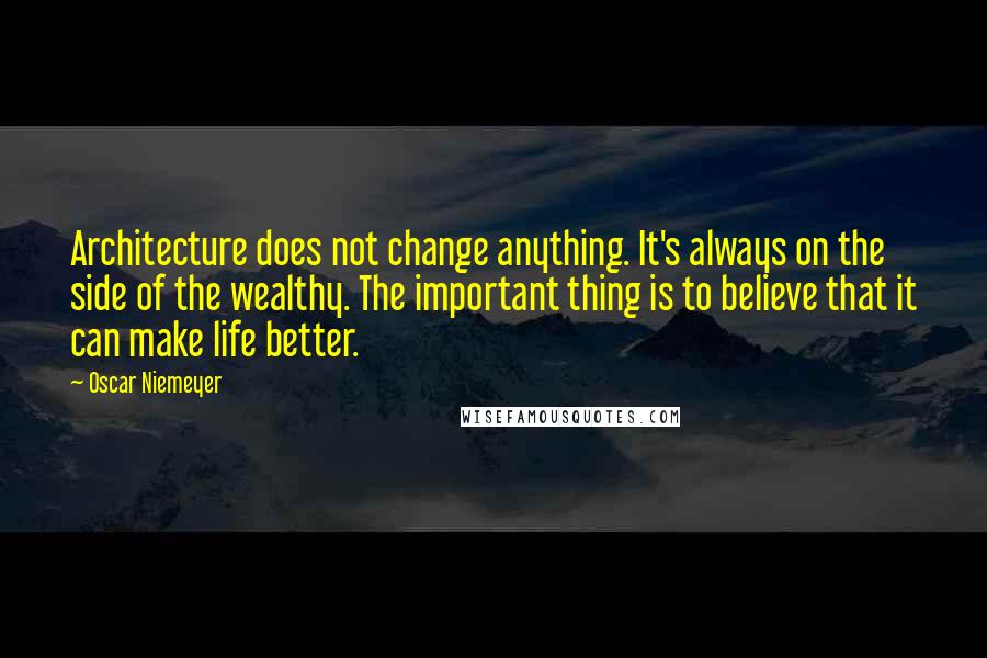 Oscar Niemeyer Quotes: Architecture does not change anything. It's always on the side of the wealthy. The important thing is to believe that it can make life better.