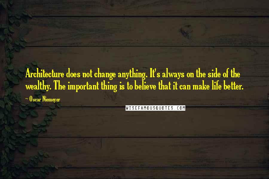 Oscar Niemeyer Quotes: Architecture does not change anything. It's always on the side of the wealthy. The important thing is to believe that it can make life better.