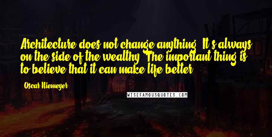 Oscar Niemeyer Quotes: Architecture does not change anything. It's always on the side of the wealthy. The important thing is to believe that it can make life better.