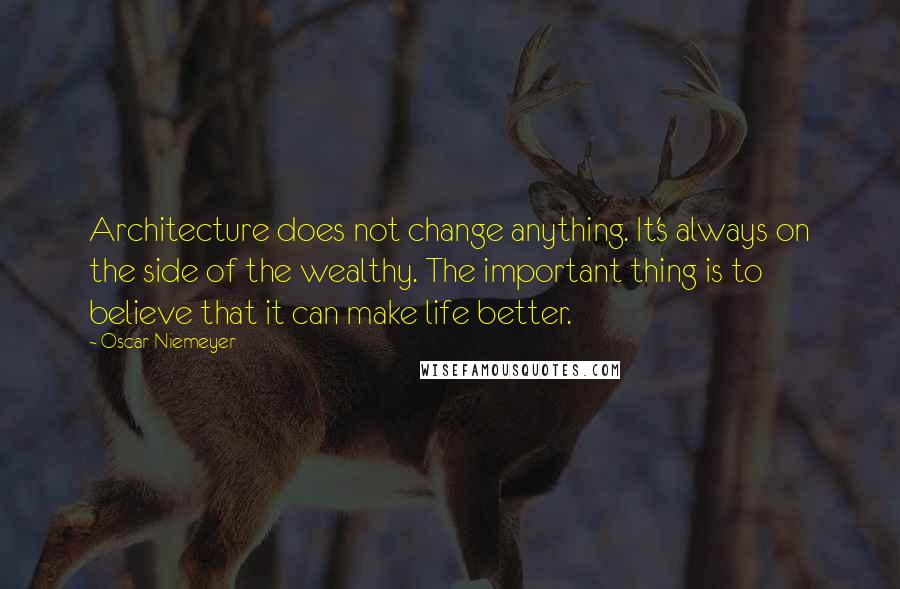 Oscar Niemeyer Quotes: Architecture does not change anything. It's always on the side of the wealthy. The important thing is to believe that it can make life better.