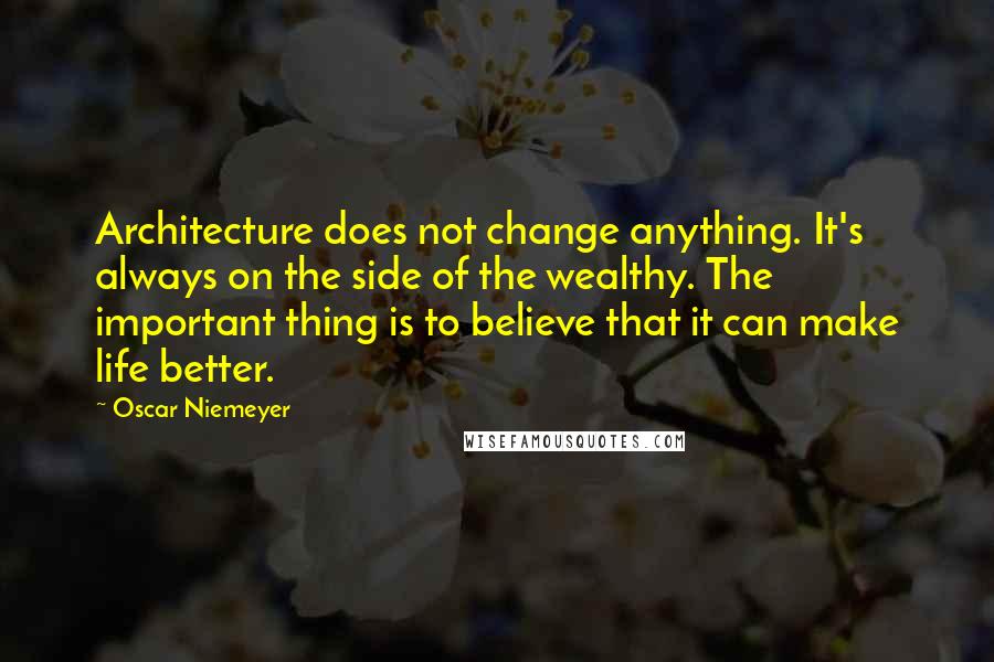 Oscar Niemeyer Quotes: Architecture does not change anything. It's always on the side of the wealthy. The important thing is to believe that it can make life better.