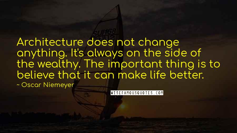 Oscar Niemeyer Quotes: Architecture does not change anything. It's always on the side of the wealthy. The important thing is to believe that it can make life better.