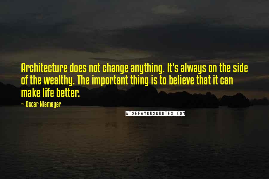 Oscar Niemeyer Quotes: Architecture does not change anything. It's always on the side of the wealthy. The important thing is to believe that it can make life better.