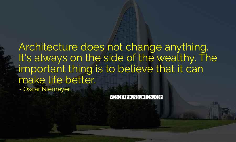 Oscar Niemeyer Quotes: Architecture does not change anything. It's always on the side of the wealthy. The important thing is to believe that it can make life better.