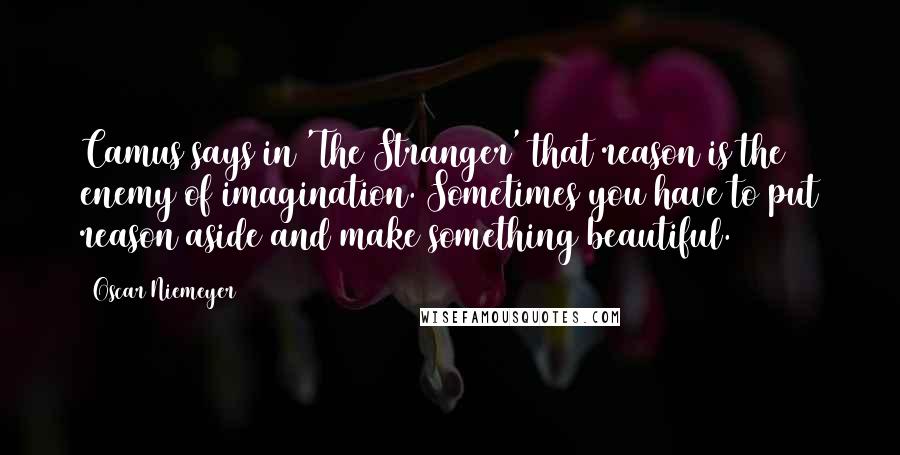 Oscar Niemeyer Quotes: Camus says in 'The Stranger' that reason is the enemy of imagination. Sometimes you have to put reason aside and make something beautiful.