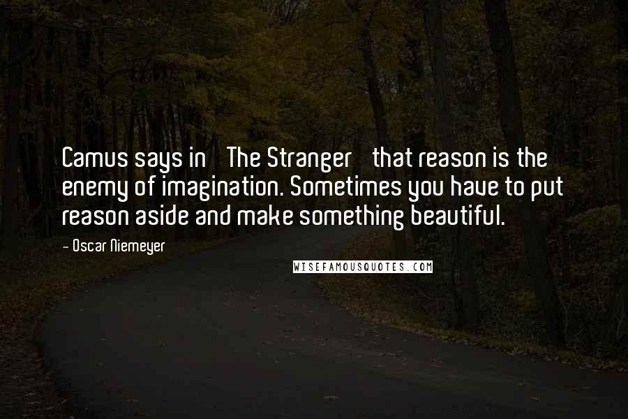 Oscar Niemeyer Quotes: Camus says in 'The Stranger' that reason is the enemy of imagination. Sometimes you have to put reason aside and make something beautiful.
