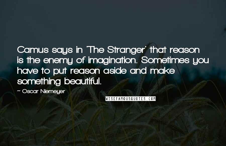 Oscar Niemeyer Quotes: Camus says in 'The Stranger' that reason is the enemy of imagination. Sometimes you have to put reason aside and make something beautiful.