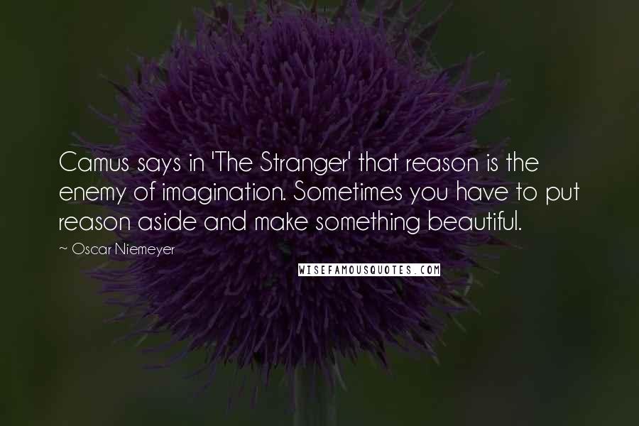 Oscar Niemeyer Quotes: Camus says in 'The Stranger' that reason is the enemy of imagination. Sometimes you have to put reason aside and make something beautiful.