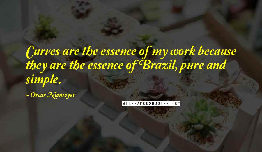 Oscar Niemeyer Quotes: Curves are the essence of my work because they are the essence of Brazil, pure and simple.