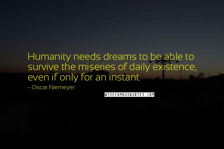 Oscar Niemeyer Quotes: Humanity needs dreams to be able to survive the miseries of daily existence, even if only for an instant.