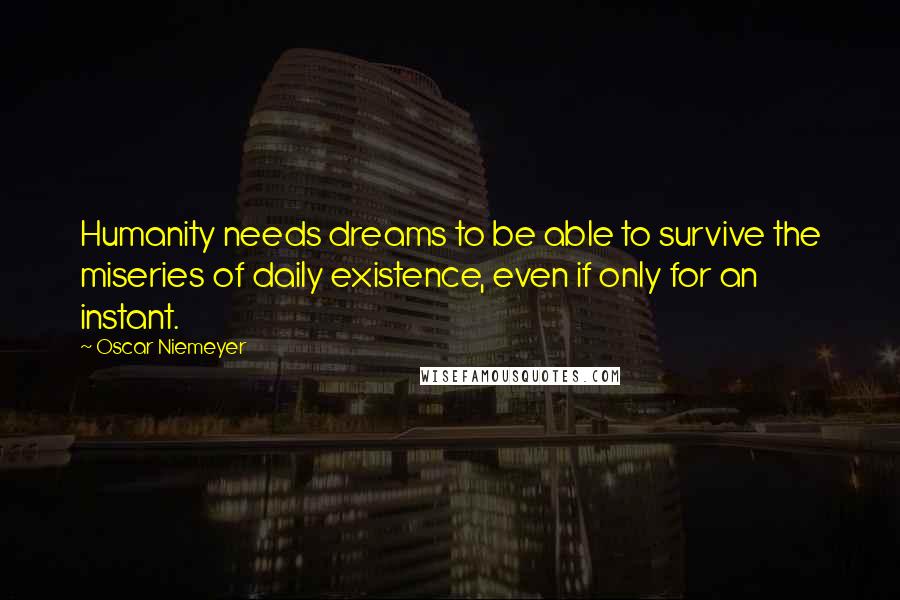 Oscar Niemeyer Quotes: Humanity needs dreams to be able to survive the miseries of daily existence, even if only for an instant.