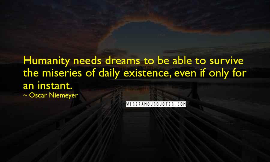 Oscar Niemeyer Quotes: Humanity needs dreams to be able to survive the miseries of daily existence, even if only for an instant.