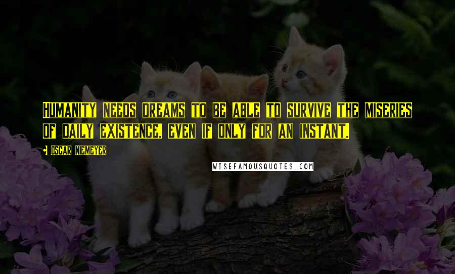 Oscar Niemeyer Quotes: Humanity needs dreams to be able to survive the miseries of daily existence, even if only for an instant.