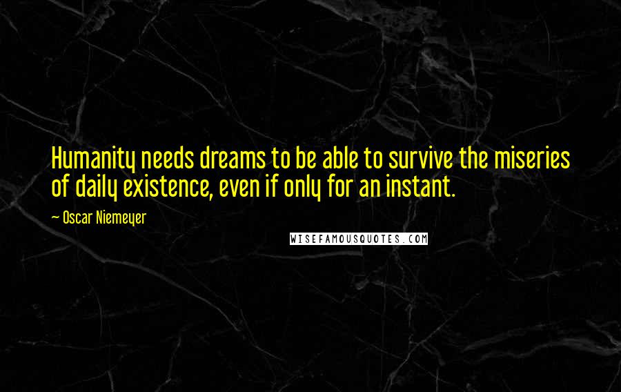 Oscar Niemeyer Quotes: Humanity needs dreams to be able to survive the miseries of daily existence, even if only for an instant.