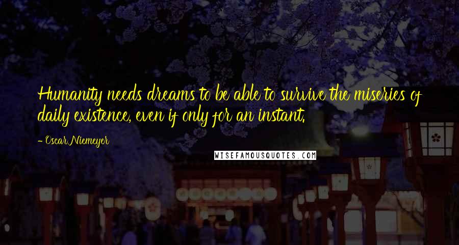 Oscar Niemeyer Quotes: Humanity needs dreams to be able to survive the miseries of daily existence, even if only for an instant.