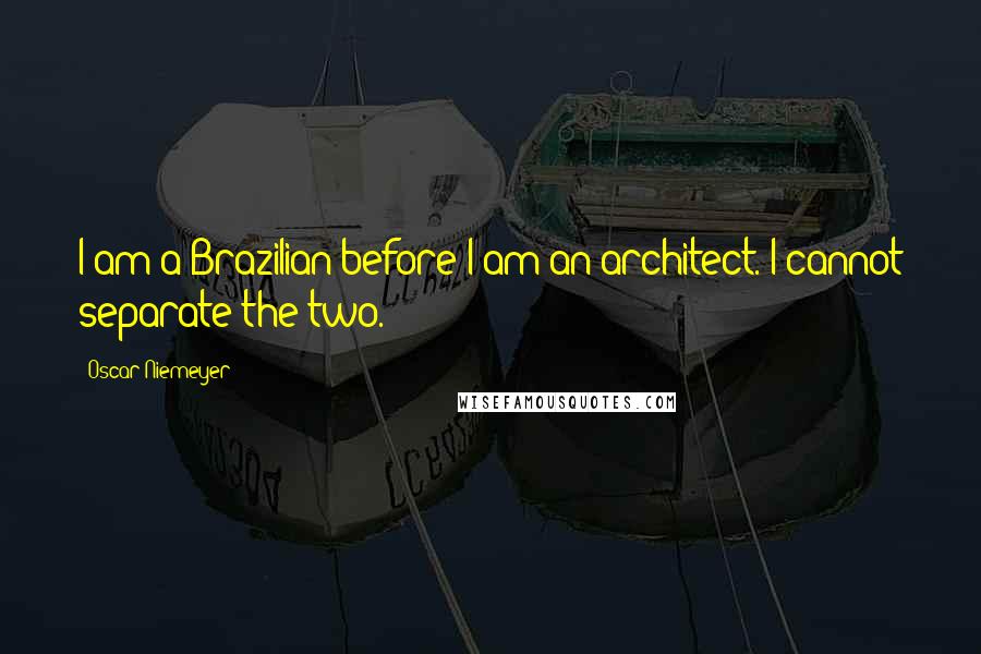 Oscar Niemeyer Quotes: I am a Brazilian before I am an architect. I cannot separate the two.