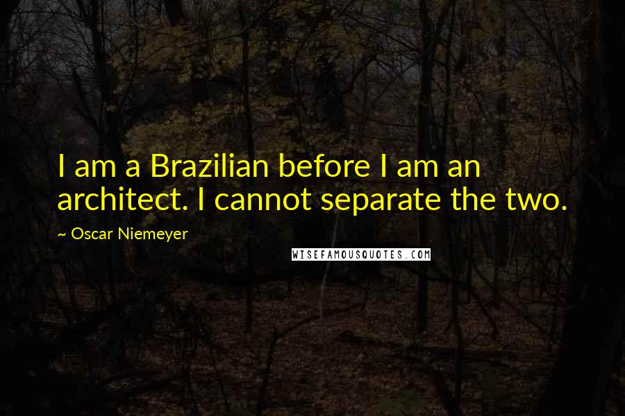 Oscar Niemeyer Quotes: I am a Brazilian before I am an architect. I cannot separate the two.