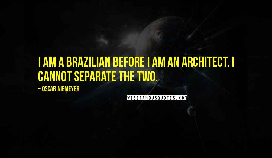 Oscar Niemeyer Quotes: I am a Brazilian before I am an architect. I cannot separate the two.