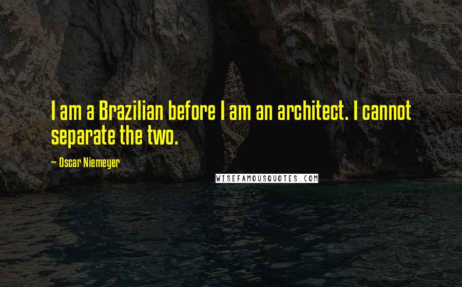 Oscar Niemeyer Quotes: I am a Brazilian before I am an architect. I cannot separate the two.