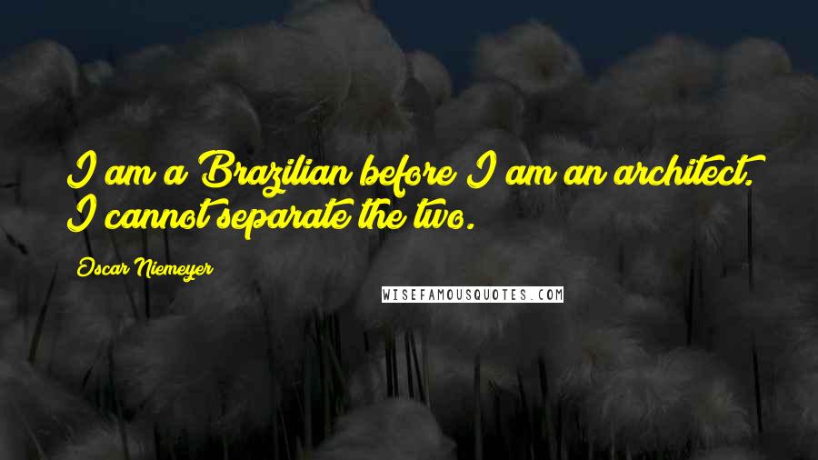 Oscar Niemeyer Quotes: I am a Brazilian before I am an architect. I cannot separate the two.