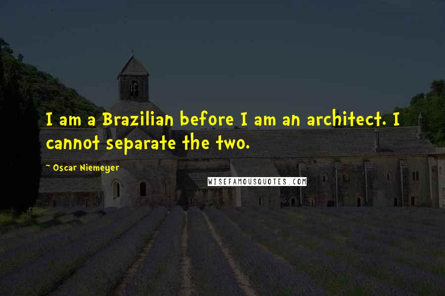 Oscar Niemeyer Quotes: I am a Brazilian before I am an architect. I cannot separate the two.