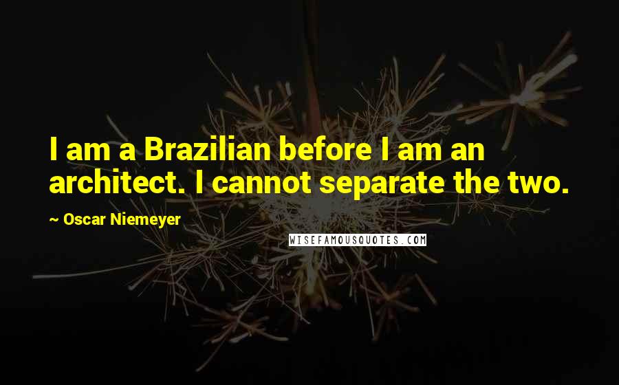 Oscar Niemeyer Quotes: I am a Brazilian before I am an architect. I cannot separate the two.