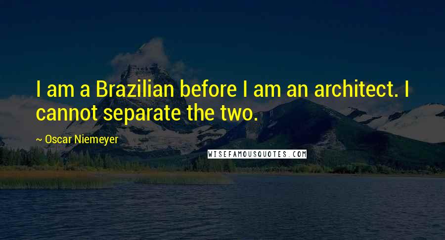 Oscar Niemeyer Quotes: I am a Brazilian before I am an architect. I cannot separate the two.