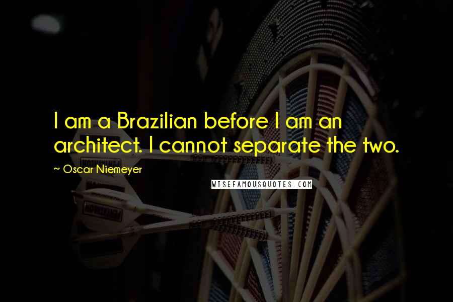 Oscar Niemeyer Quotes: I am a Brazilian before I am an architect. I cannot separate the two.