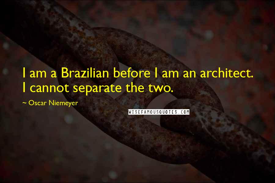 Oscar Niemeyer Quotes: I am a Brazilian before I am an architect. I cannot separate the two.